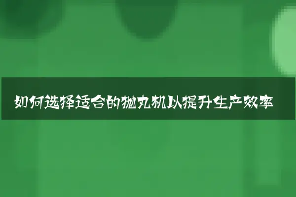 如何选择适合的抛丸机以提升生产效率