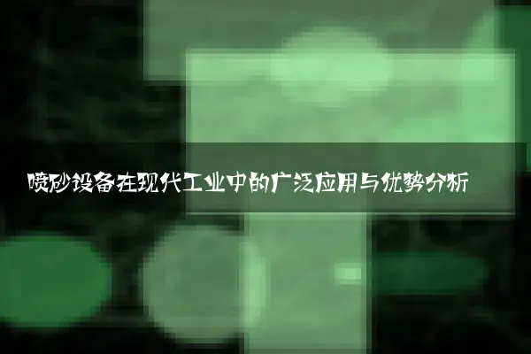 喷砂设备在现代工业中的广泛应用与优势分析
