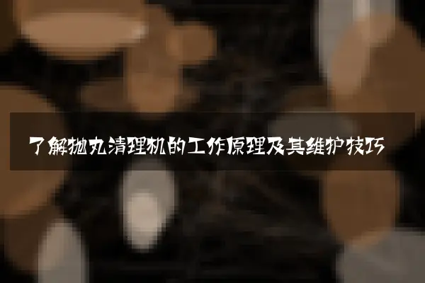 了解抛丸清理机的工作原理及其维护技巧