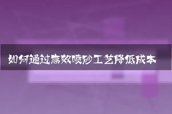 如何通过高效喷砂工艺降低成本
