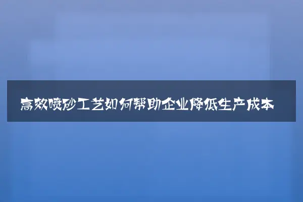 高效喷砂工艺如何帮助企业降低生产成本