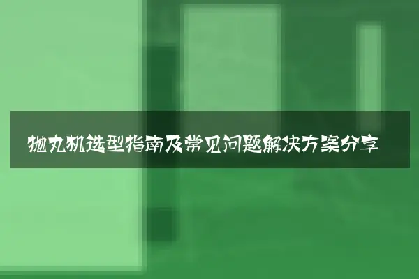 抛丸机选型指南及常见问题解决方案分享
