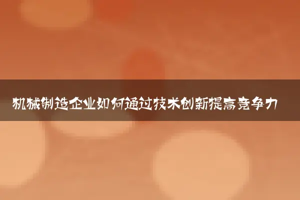 机械制造企业如何通过技术创新提高竞争力