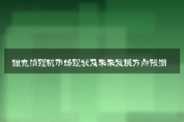 抛丸清理机市场现状及未来发展方向预测