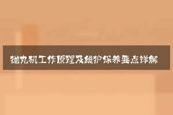 抛丸机工作原理及维护保养要点详解