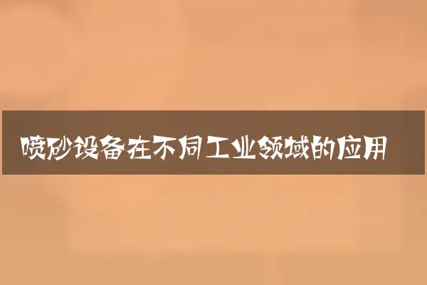 喷砂设备在不同工业领域的应用