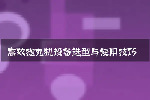 高效抛丸机设备选型与使用技巧