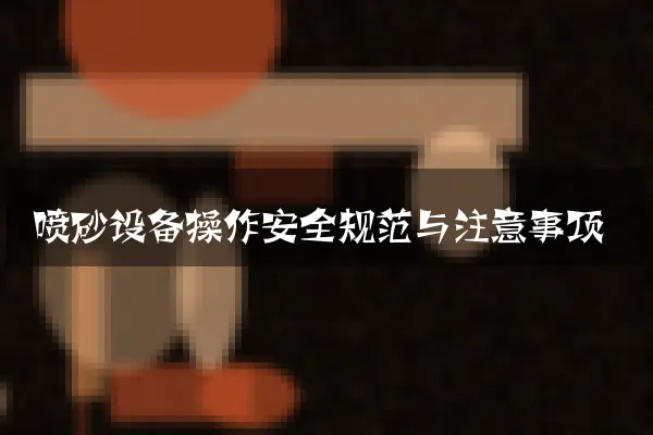喷砂设备操作安全规范与注意事项