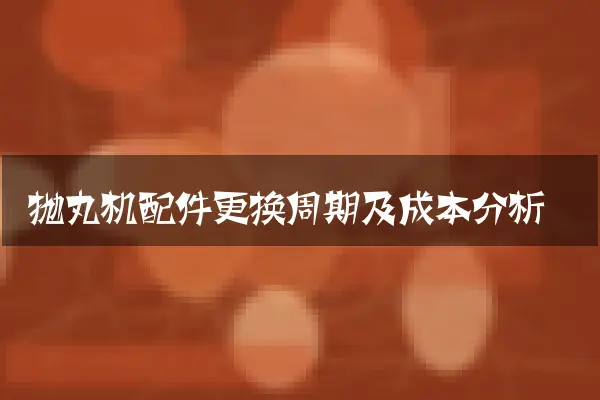 抛丸机配件更换周期及成本分析