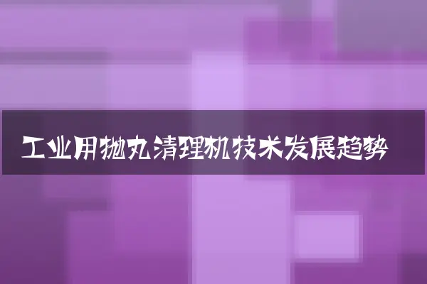 工业用抛丸清理机技术发展趋势