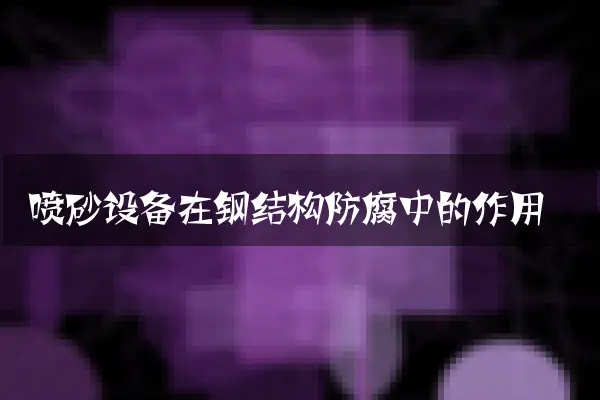 喷砂设备在钢结构防腐中的作用