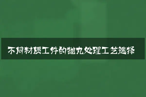 不同材质工件的抛丸处理工艺选择
