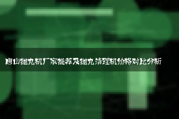 唐山抛丸机厂家推荐及抛丸清理机价格对比分析