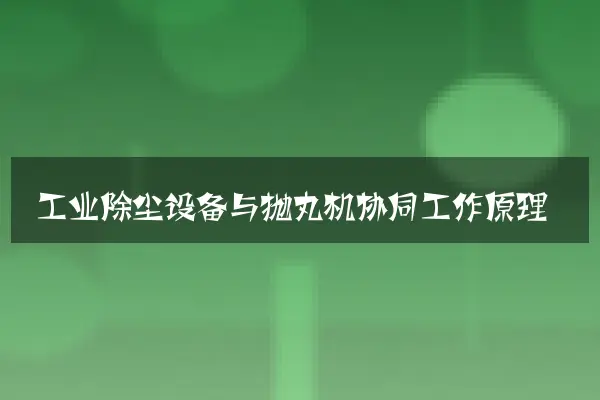 工业除尘设备与抛丸机协同工作原理