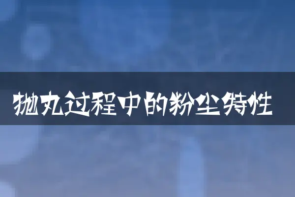 抛丸过程中的粉尘特性